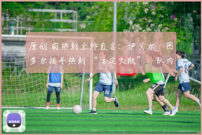 原创 前热刺主帅直言：伊戈尔・图多尔接手热刺 “注定失败”，队内氛围 “ toxic 至极”