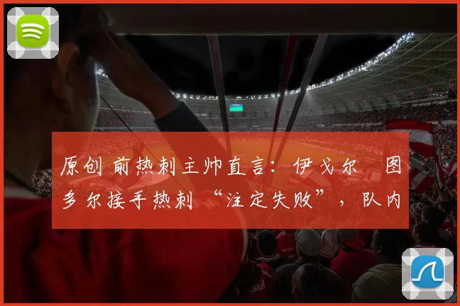 原创 前热刺主帅直言:伊戈尔・图多尔接手热刺 “注定失败”,队内氛围 “ toxic 至极”