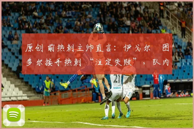 原创 前热刺主帅直言:伊戈尔・图多尔接手热刺 “注定失败”,队内氛围 “ toxic 至极”