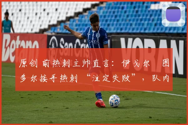 原创 前热刺主帅直言:伊戈尔・图多尔接手热刺 “注定失败”,队内氛围 “ toxic 至极”