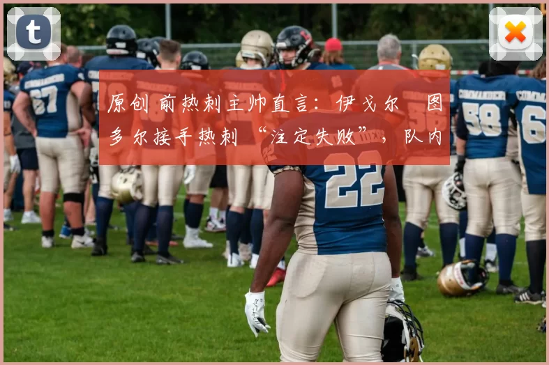 原创 前热刺主帅直言:伊戈尔・图多尔接手热刺 “注定失败”,队内氛围 “ toxic 至极”