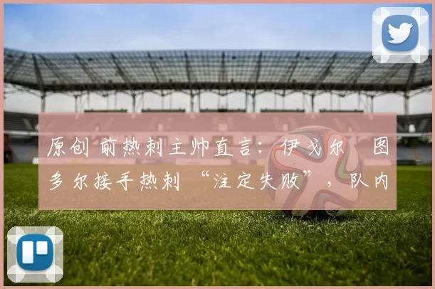 原创 前热刺主帅直言:伊戈尔・图多尔接手热刺 “注定失败”,队内氛围 “ toxic 至极”