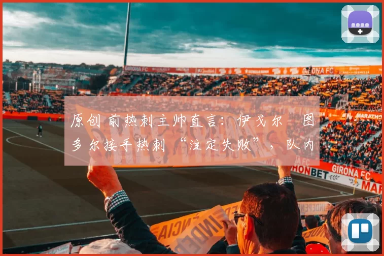 原创 前热刺主帅直言：伊戈尔・图多尔接手热刺 “注定失败”，队内氛围 “ toxic 至极”