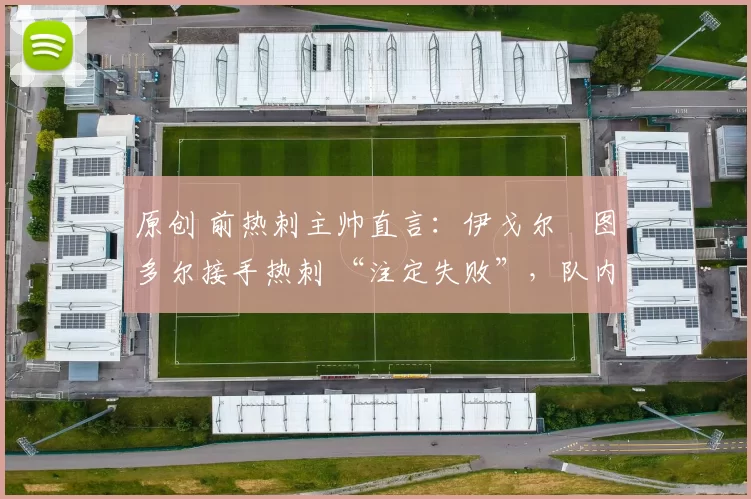 原创 前热刺主帅直言：伊戈尔・图多尔接手热刺 “注定失败”，队内氛围 “ toxic 至极”