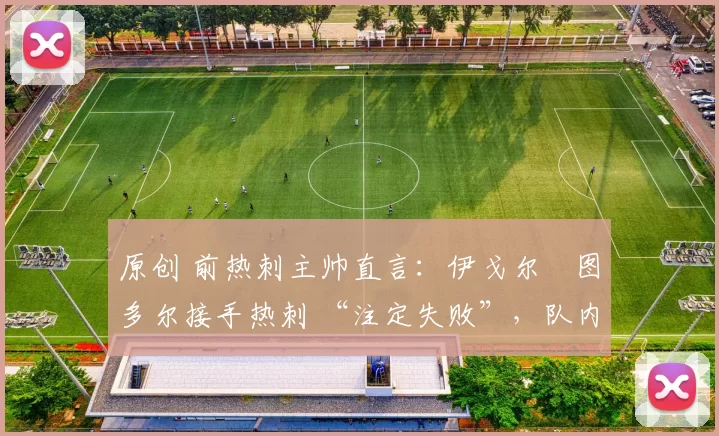 原创 前热刺主帅直言:伊戈尔・图多尔接手热刺 “注定失败”,队内氛围 “ toxic 至极”