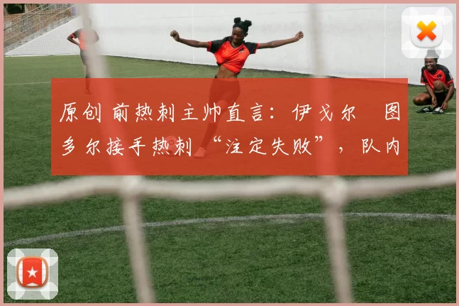 原创 前热刺主帅直言:伊戈尔・图多尔接手热刺 “注定失败”,队内氛围 “ toxic 至极”