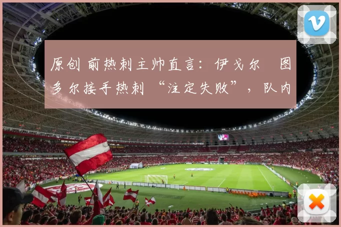 原创 前热刺主帅直言：伊戈尔・图多尔接手热刺 “注定失败”，队内氛围 “ toxic 至极”