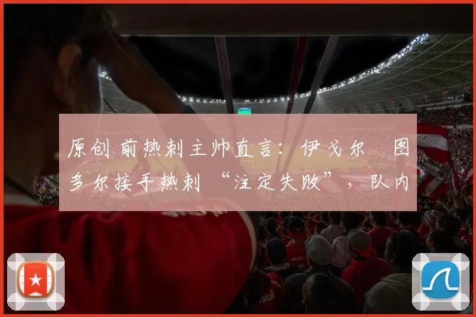 原创 前热刺主帅直言：伊戈尔・图多尔接手热刺 “注定失败”，队内氛围 “ toxic 至极”