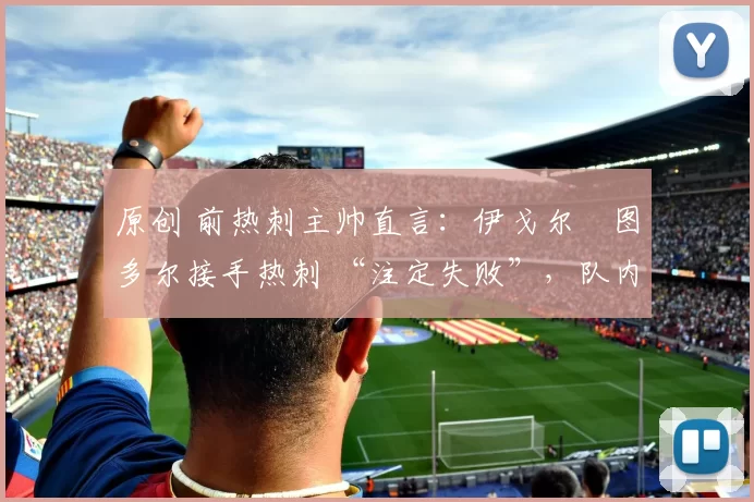 原创 前热刺主帅直言：伊戈尔・图多尔接手热刺 “注定失败”，队内氛围 “ toxic 至极”