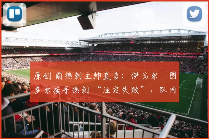 原创 前热刺主帅直言：伊戈尔・图多尔接手热刺 “注定失败”，队内氛围 “ toxic 至极”