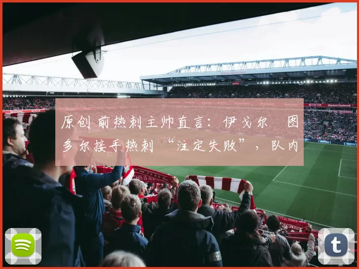 原创 前热刺主帅直言：伊戈尔・图多尔接手热刺 “注定失败”，队内氛围 “ toxic 至极”