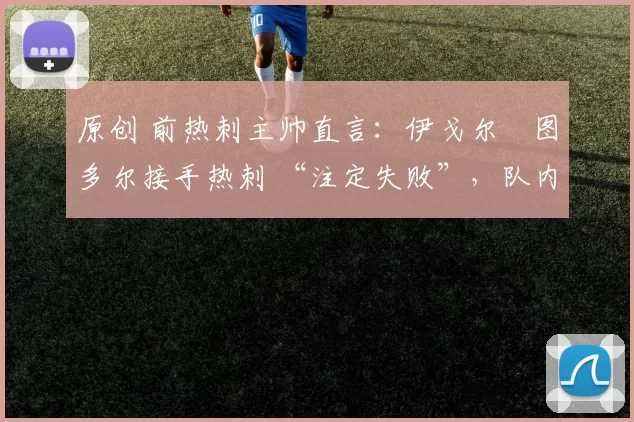 原创 前热刺主帅直言:伊戈尔・图多尔接手热刺 “注定失败”,队内氛围 “ toxic 至极”