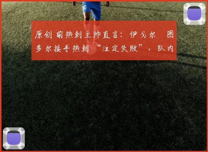 原创 前热刺主帅直言：伊戈尔・图多尔接手热刺 “注定失败”，队内氛围 “ toxic 至极”