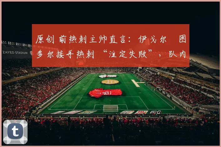 原创 前热刺主帅直言:伊戈尔・图多尔接手热刺 “注定失败”,队内氛围 “ toxic 至极”