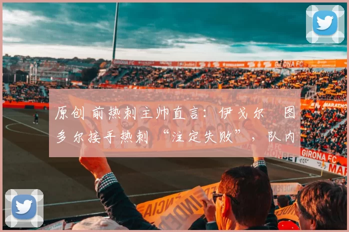 原创 前热刺主帅直言：伊戈尔・图多尔接手热刺 “注定失败”，队内氛围 “ toxic 至极”