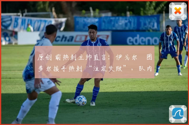 原创 前热刺主帅直言:伊戈尔・图多尔接手热刺 “注定失败”,队内氛围 “ toxic 至极”