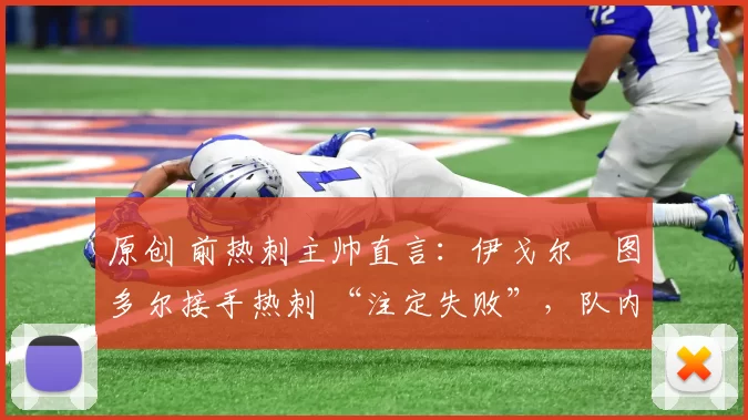 原创 前热刺主帅直言：伊戈尔・图多尔接手热刺 “注定失败”，队内氛围 “ toxic 至极”