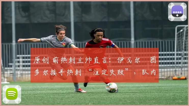 原创 前热刺主帅直言:伊戈尔・图多尔接手热刺 “注定失败”,队内氛围 “ toxic 至极”