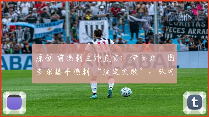 原创 前热刺主帅直言：伊戈尔・图多尔接手热刺 “注定失败”，队内氛围 “ toxic 至极”