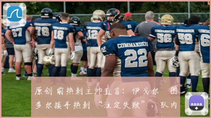 原创 前热刺主帅直言：伊戈尔・图多尔接手热刺 “注定失败”，队内氛围 “ toxic 至极”