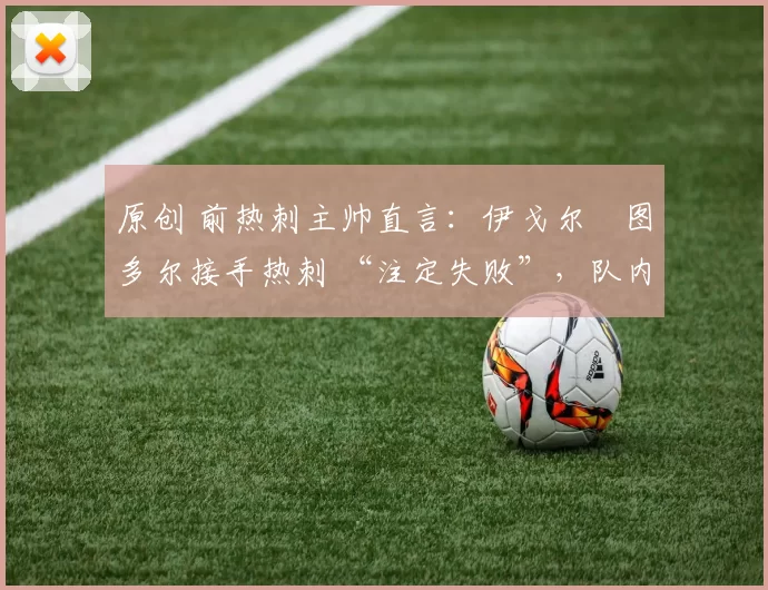 原创 前热刺主帅直言:伊戈尔・图多尔接手热刺 “注定失败”,队内氛围 “ toxic 至极”