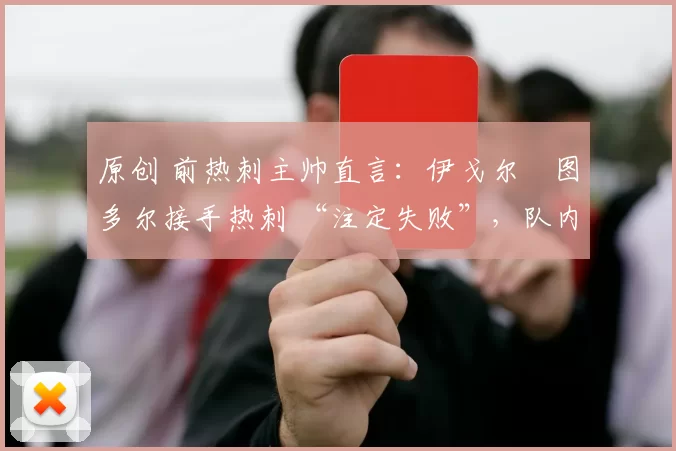 原创 前热刺主帅直言：伊戈尔・图多尔接手热刺 “注定失败”，队内氛围 “ toxic 至极”