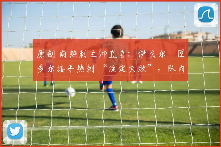 原创 前热刺主帅直言：伊戈尔・图多尔接手热刺 “注定失败”，队内氛围 “ toxic 至极”