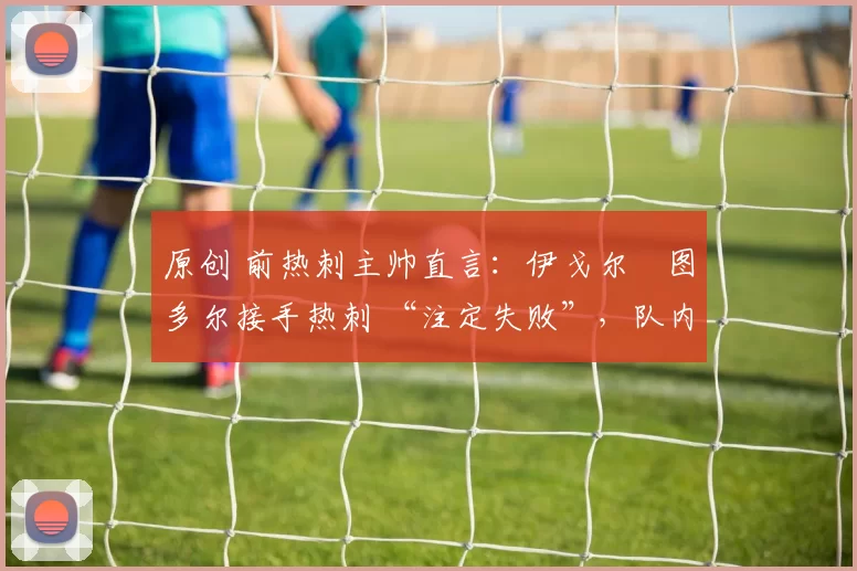 原创 前热刺主帅直言：伊戈尔・图多尔接手热刺 “注定失败”，队内氛围 “ toxic 至极”