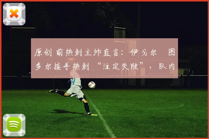 原创 前热刺主帅直言：伊戈尔・图多尔接手热刺 “注定失败”，队内氛围 “ toxic 至极”