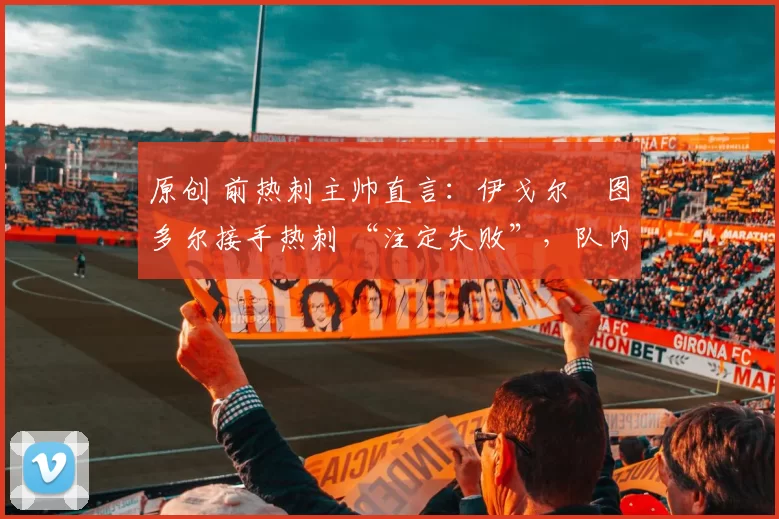 原创 前热刺主帅直言:伊戈尔・图多尔接手热刺 “注定失败”,队内氛围 “ toxic 至极”