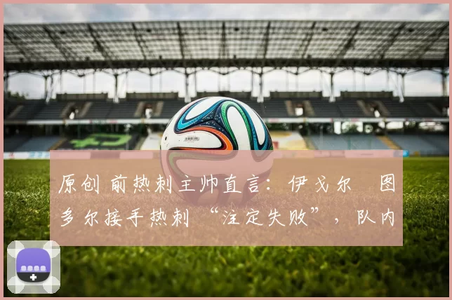 原创 前热刺主帅直言：伊戈尔・图多尔接手热刺 “注定失败”，队内氛围 “ toxic 至极”