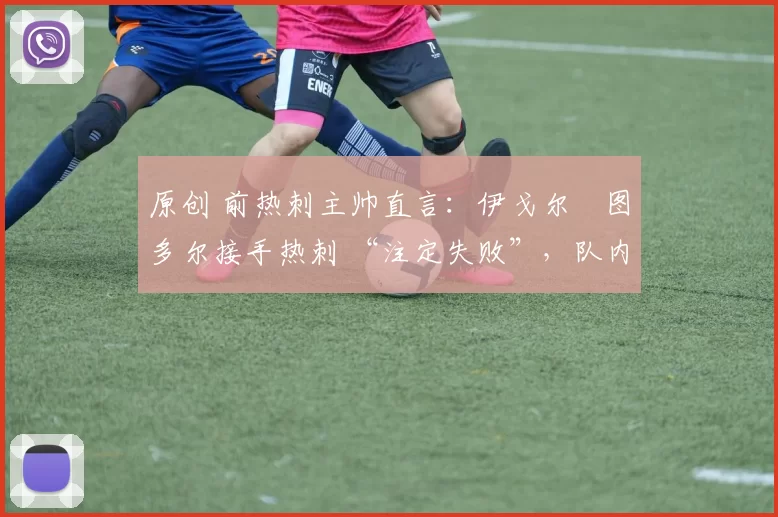 原创 前热刺主帅直言：伊戈尔・图多尔接手热刺 “注定失败”，队内氛围 “ toxic 至极”