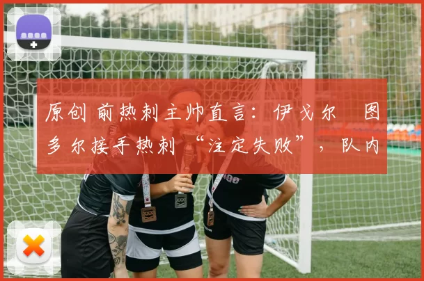 原创 前热刺主帅直言：伊戈尔・图多尔接手热刺 “注定失败”，队内氛围 “ toxic 至极”