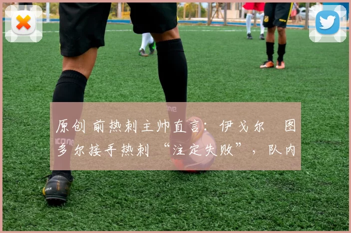 原创 前热刺主帅直言：伊戈尔・图多尔接手热刺 “注定失败”，队内氛围 “ toxic 至极”