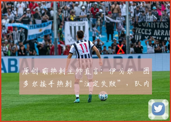 原创 前热刺主帅直言：伊戈尔・图多尔接手热刺 “注定失败”，队内氛围 “ toxic 至极”