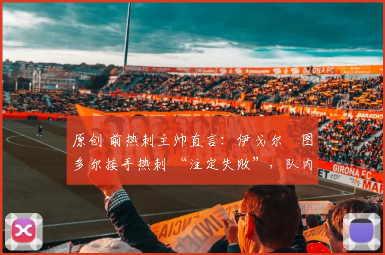 原创 前热刺主帅直言：伊戈尔・图多尔接手热刺 “注定失败”，队内氛围 “ toxic 至极”