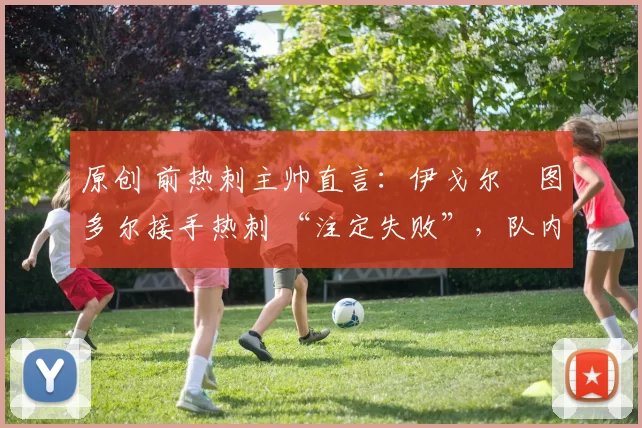 原创 前热刺主帅直言：伊戈尔・图多尔接手热刺 “注定失败”，队内氛围 “ toxic 至极”