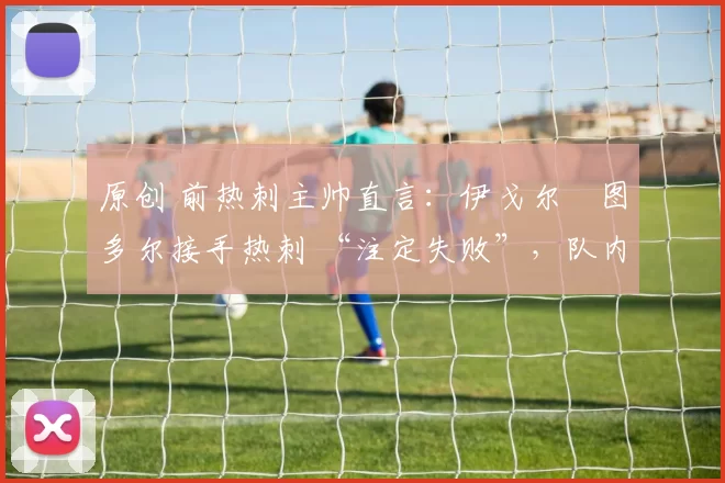 原创 前热刺主帅直言：伊戈尔・图多尔接手热刺 “注定失败”，队内氛围 “ toxic 至极”