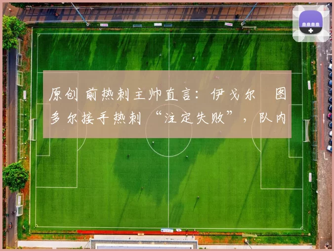 原创 前热刺主帅直言：伊戈尔・图多尔接手热刺 “注定失败”，队内氛围 “ toxic 至极”