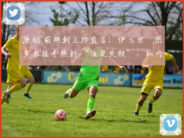 原创 前热刺主帅直言:伊戈尔・图多尔接手热刺 “注定失败”,队内氛围 “ toxic 至极”