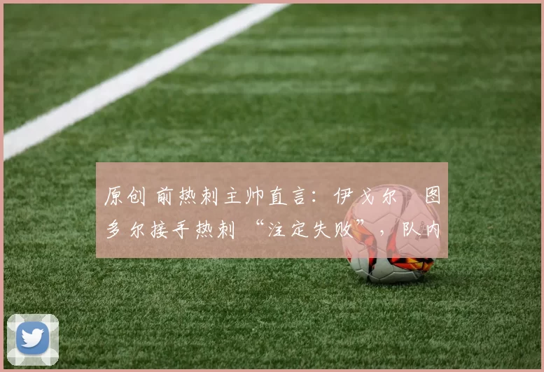 原创 前热刺主帅直言：伊戈尔・图多尔接手热刺 “注定失败”，队内氛围 “ toxic 至极”