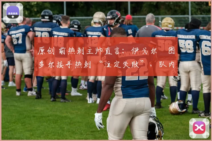 原创 前热刺主帅直言：伊戈尔・图多尔接手热刺 “注定失败”，队内氛围 “ toxic 至极”