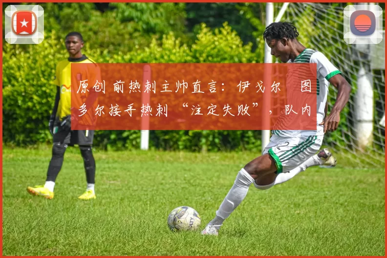 原创 前热刺主帅直言:伊戈尔・图多尔接手热刺 “注定失败”,队内氛围 “ toxic 至极”
