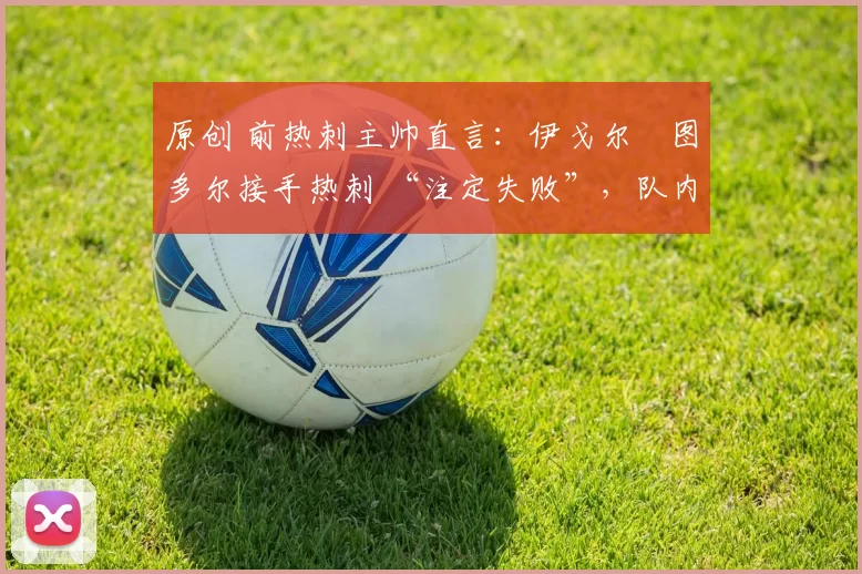 原创 前热刺主帅直言:伊戈尔・图多尔接手热刺 “注定失败”,队内氛围 “ toxic 至极”