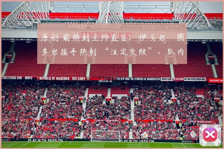 原创 前热刺主帅直言：伊戈尔・图多尔接手热刺 “注定失败”，队内氛围 “ toxic 至极”