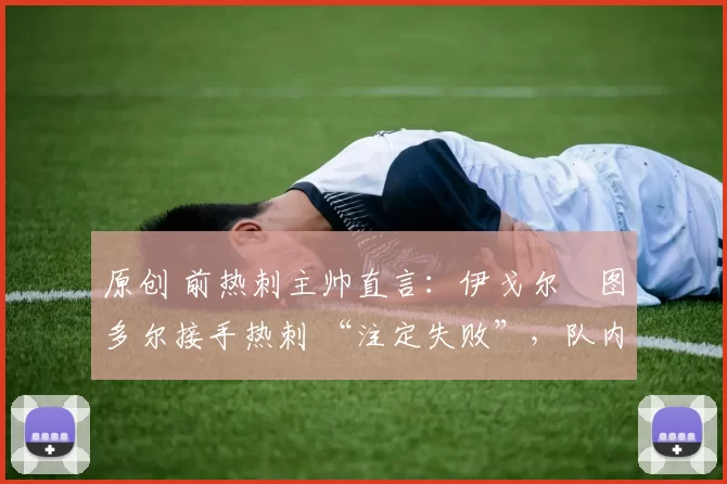 原创 前热刺主帅直言：伊戈尔・图多尔接手热刺 “注定失败”，队内氛围 “ toxic 至极”