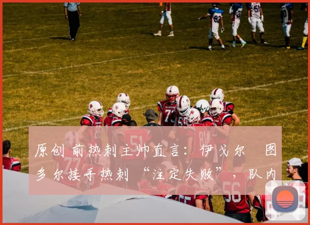 原创 前热刺主帅直言：伊戈尔・图多尔接手热刺 “注定失败”，队内氛围 “ toxic 至极”