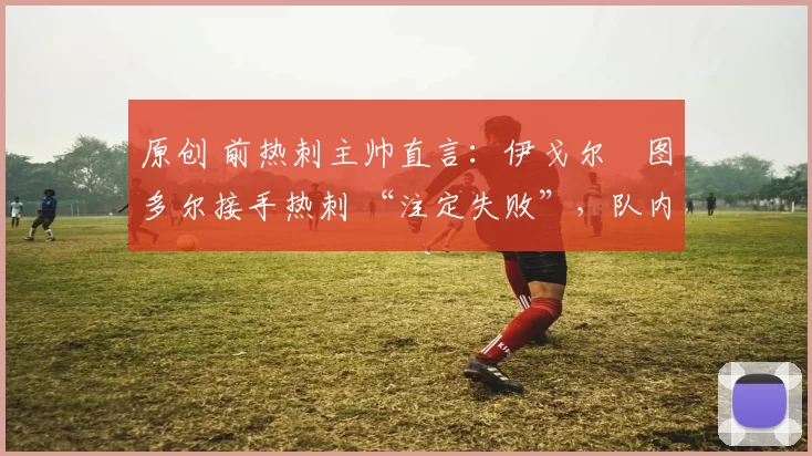 原创 前热刺主帅直言：伊戈尔・图多尔接手热刺 “注定失败”，队内氛围 “ toxic 至极”
