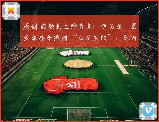 原创 前热刺主帅直言：伊戈尔・图多尔接手热刺 “注定失败”，队内氛围 “ toxic 至极”