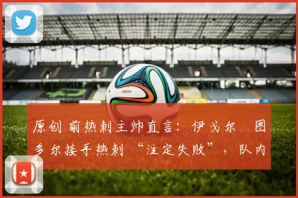 原创 前热刺主帅直言:伊戈尔・图多尔接手热刺 “注定失败”,队内氛围 “ toxic 至极”